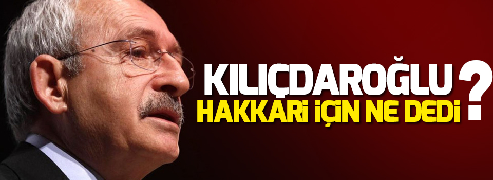 Kılıçdaroğlu Hakkari için ne dedi?