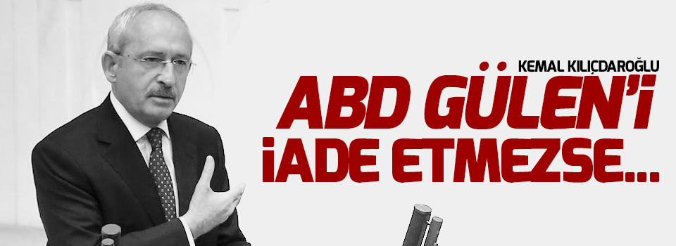 Kılıçdaroğlu: ABD Gülen'i iade etmezse...