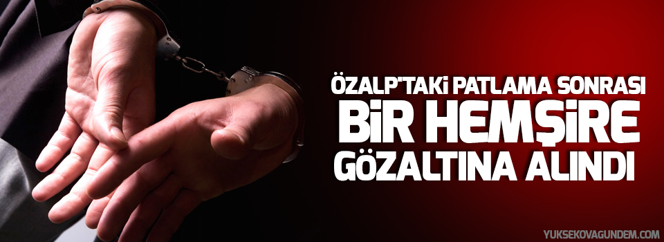 Özalp'taki patlama sonrası bir hemşire gözaltına alındı