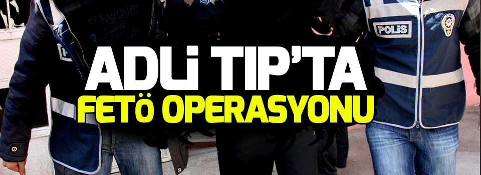 Adli Tıp'ta FETÖ operasyonu