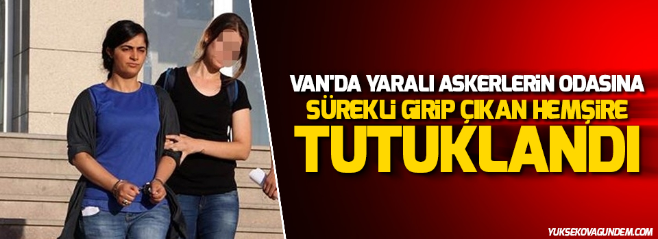 Van'da yaralı askerlerin odasına sürekli girip çıkan hemşire tutuklandı