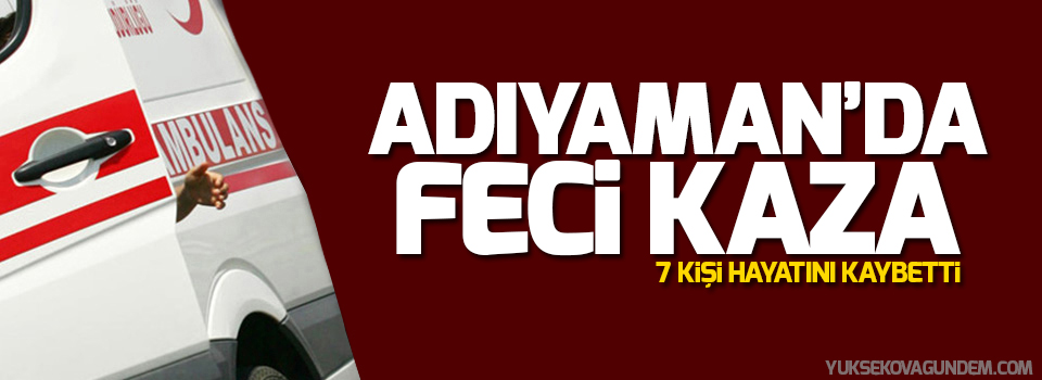 Adıyaman’da katliam gibi kaza: 7 ölü