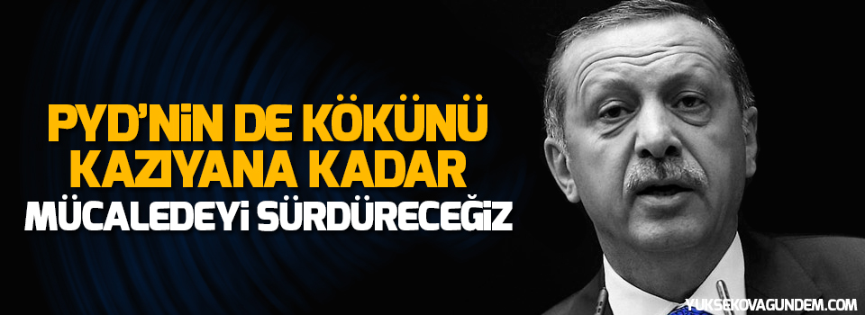 “PYD’nin de kökünü kazıyana kadar mücadeleyi sürdüreceğiz”