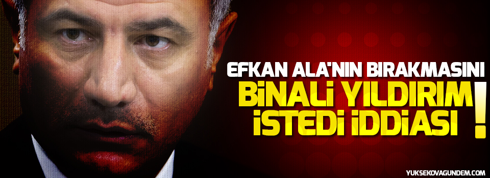 Efkan Ala'nın bırakmasını Binali Yıldırım istedi iddiası