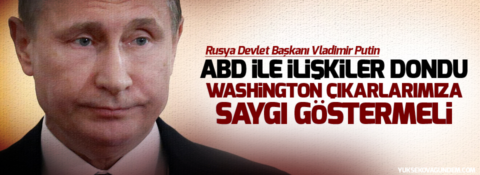 Putin: Washington çıkarlarımıza saygı göstermeli