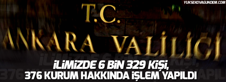 Ankara Valiliği: İlimizde 6 bin 329 kişi, 376 kurum hakkında işlem yapıldı