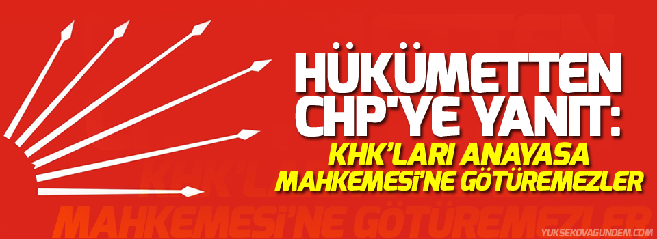 Hükümetten CHP'ye yanıt: KHK’ları Anayasa Mahkemesi’ne götüremezler