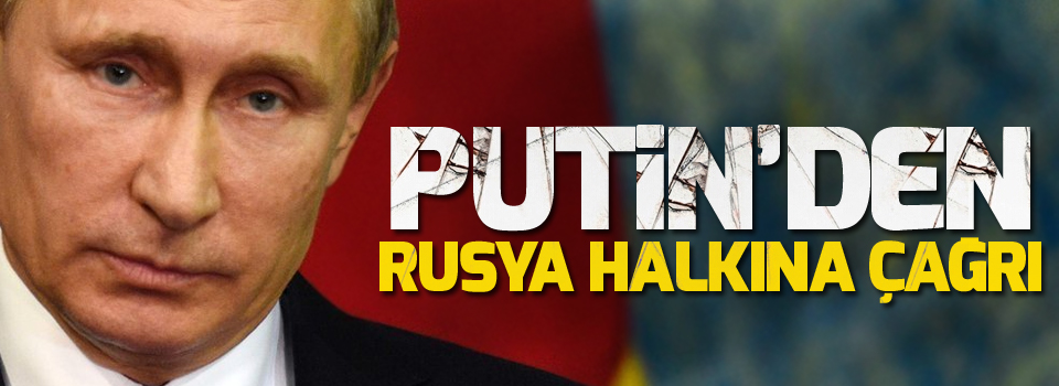 Putin'den Rusya halkına çağrı