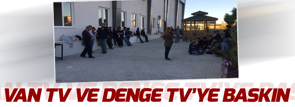 Karartmaların ardından Van TV ve Denge TV’ye baskın