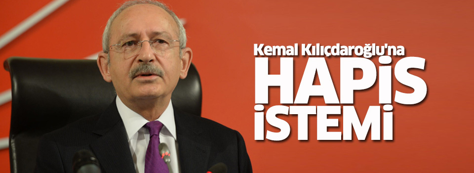 Kılıçdaroğlu hakkında hapis talebi