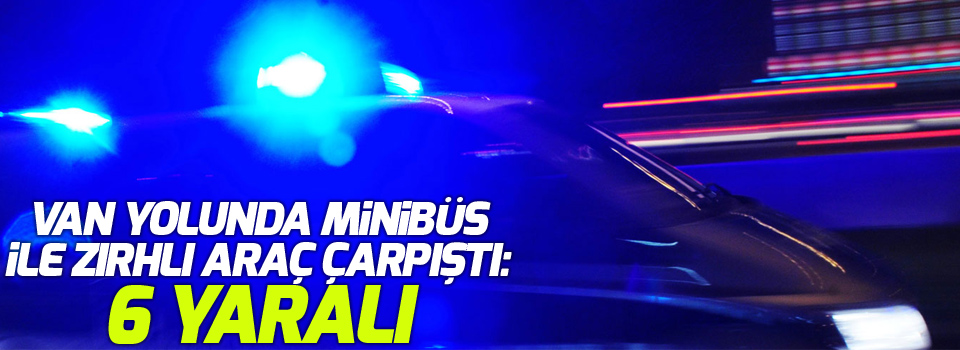 Van yolunda minibüs ile zırhlı araç çarpıştı: 6 yaralı