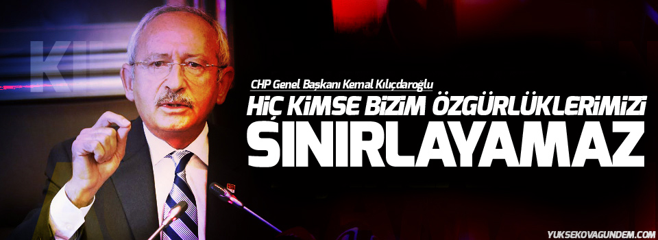 Kılıçdaroğlu: Hiç kimse bizim özgürlüklerimizi sınırlayamaz