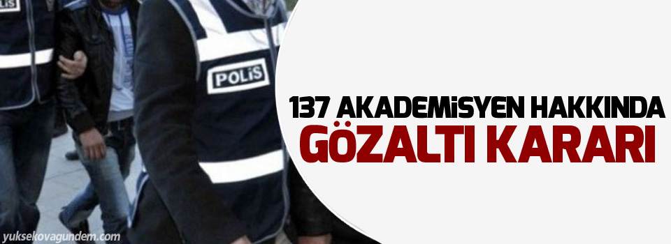 137 akademisyen hakkında gözaltı kararı