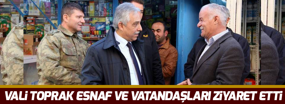 Vali Toprak esnaf ve vatandaşları ziyaret etti