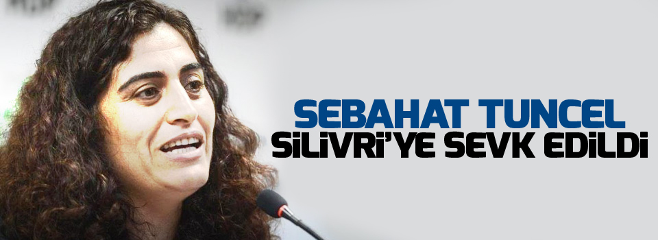 Sebahat Tuncel, Silivri’ye sevk edildi