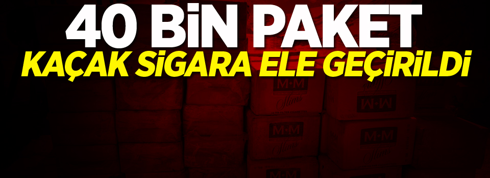 40 bin paket kaçak sigara ele geçirildi