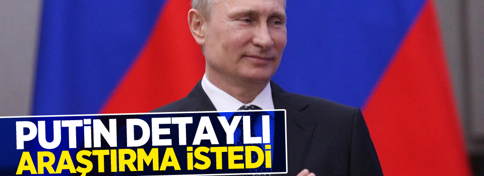 Putin detaylı araştırma istedi