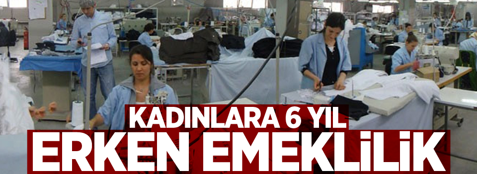 Kadınlara 6 yıl erken emeklilik