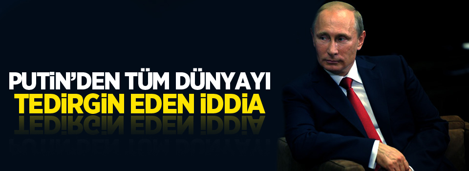 Putin'den Tüm Dünyayı Tedirgin Eden İddia