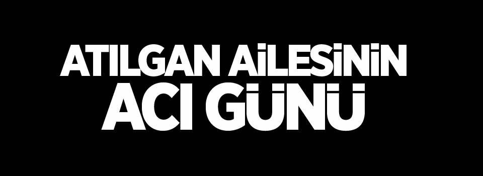 Atılgan ailesinin acı günü