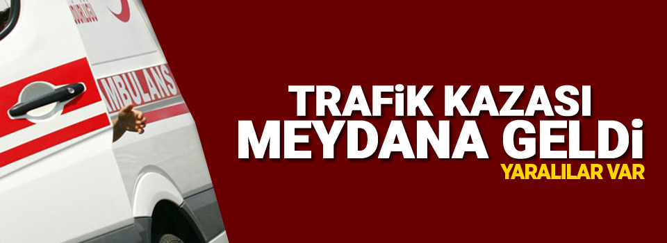 Trafik kazası meydana geldi, yaralılar var!