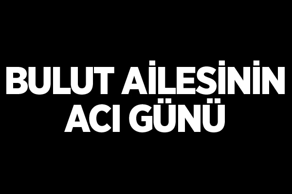 Bulut ailesinin acı günü