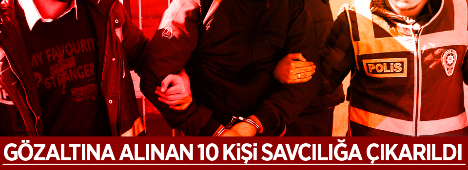 Gözaltına alınan 10 kişi savcılığa çıkarıldı