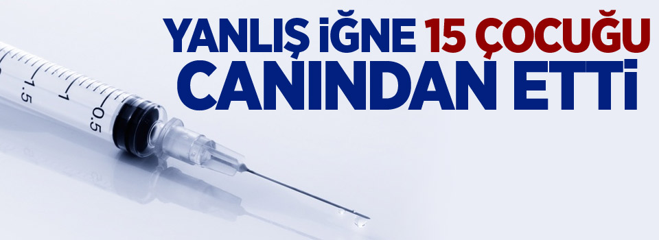 Yanlış iğne 15 çocuğu canından etti