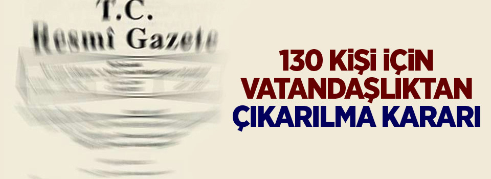 130 kişi için vatandaşlıktan çıkarılma kararı