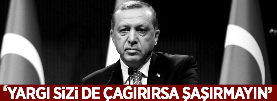 Erdoğan: 'Eğer yargı yarın sizi de davet ederse şaşırmayın'