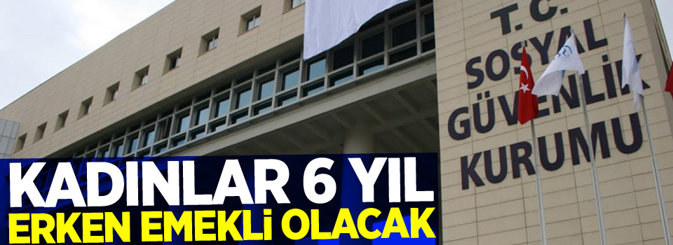 Kadınlar 6 yıl erken emekli olacak