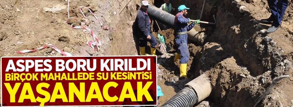 Aspes boru kırıldı, birçok mahallede su kesintisi yaşanacak