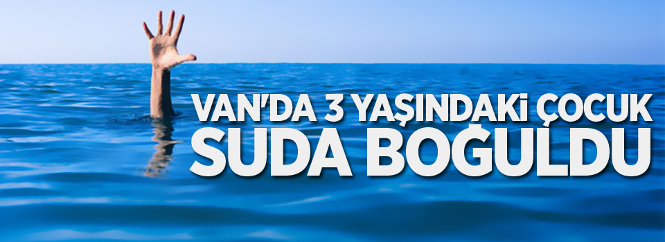 Van'da 3 yaşındaki çocuk suda boğuldu