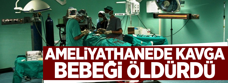 Ameliyathanede kavga bebeği öldürdü