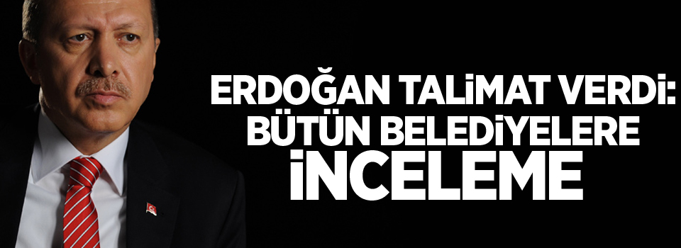 Cumhurbaşkanı Erdoğan talimat verdi: Bütün belediyelere inceleme