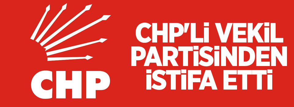 CHP'li vekil partisinden istifa etti