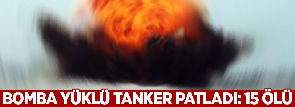 Bomba yüklü tanker patladı: 15 ölü