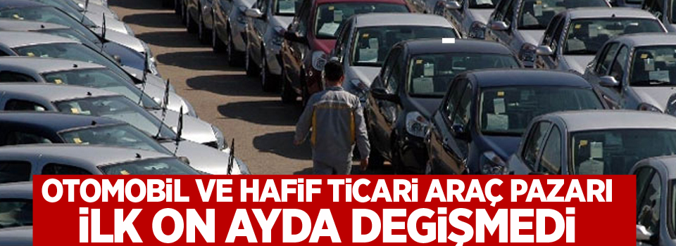 Otomobil ve hafif ticari araç pazarı ilk on ayda değişmedi