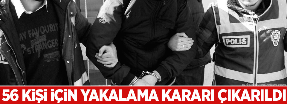 56 kişi için yakalama kararı çıkarıldı