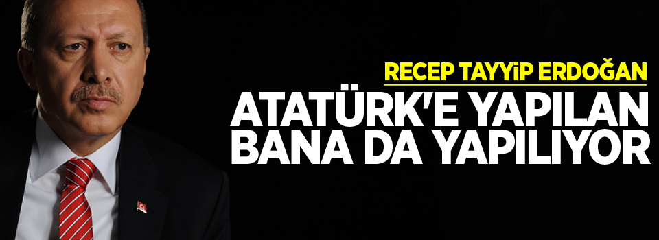 Cumhurbaşkanı Erdoğan: Atatürk'e yapılan bana da yapılıyor