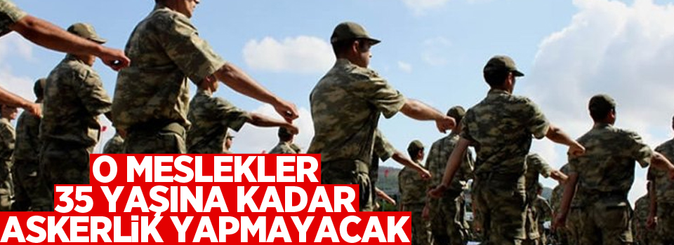 O meslekler 35 yaşına kadar askerlik yapmayacak