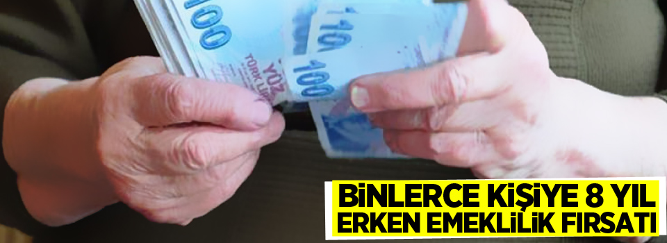 Binlerce kişiye 8 yıl erken emeklilik fırsatı