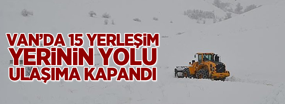 Van’da 15 yerleşim yerinin yolu ulaşıma kapandı