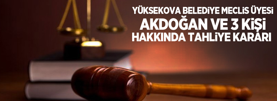 Yüksekova Belediye Meclis Üyesi Akdoğan ve 3 kişi hakkında tahliye kararı