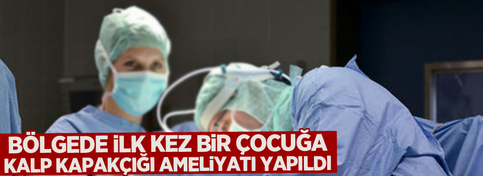 Bölgede ilk kez bir çocuğa kalp kapakçığı ameliyatı yapıldı