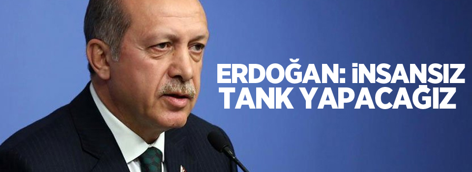 Erdoğan: İnsansız tank yapacağız