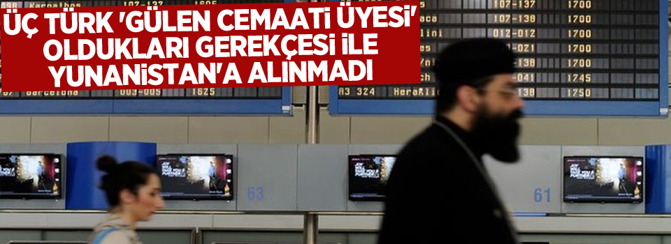 Üç Türk 'Gülen Cemaati üyesi' oldukları gerekçesi ile Yunanistan'a alınmadı