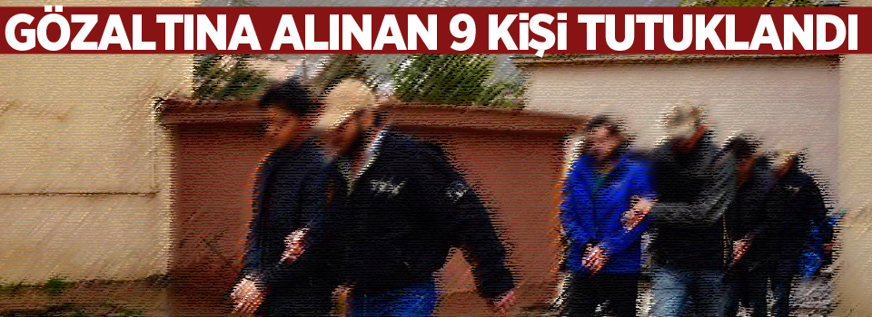 Gözaltına alınan 9 kişi tutuklandı