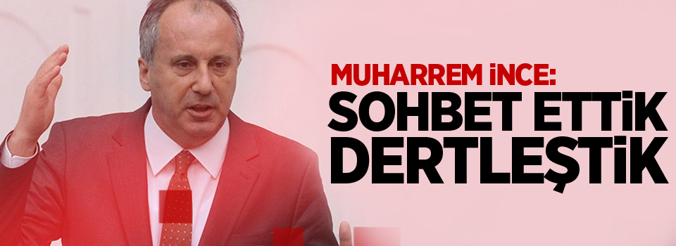 Muharrem İnce: Sohbet ettik, dertleştik