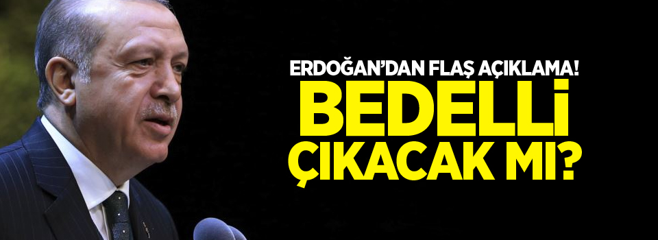 Erdoğan'dan Flaş açıklama! Bedelli çıkacak mı?